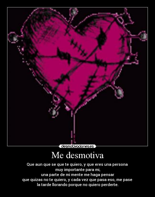 Me desmotiva - Que aun que se que te quiero, y que eres una persona 
muy importante para mi,
una parte de mi mente me haga pensar
que quizas no te quiero, y cada vez que pasa eso, me pase 
la tarde llorando porque no quiero perderte.
