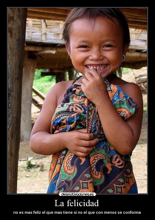 La felicidad - no es mas feliz el que mas tiene si no el que con menos se conforma