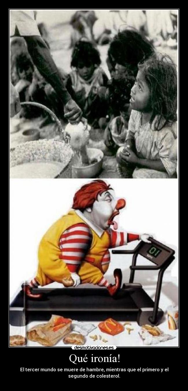 Qué ironía! - El tercer mundo se muere de hambre, mientras que el primero y el
segundo de colesterol.