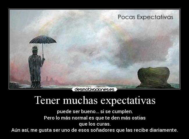 Tener muchas expectativas - puede ser bueno... si se cumplen.
Pero lo más normal es que te den más ostias
que los curas.
Aún así, me gusta ser uno de esos soñadores que las recibe diariamente.