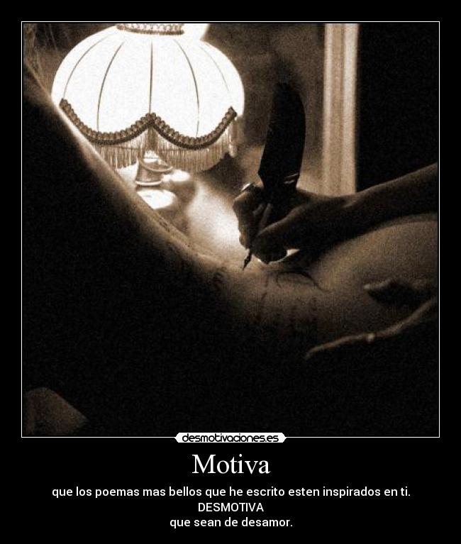 Motiva - que los poemas mas bellos que he escrito esten inspirados en ti.
DESMOTIVA
que sean de desamor.