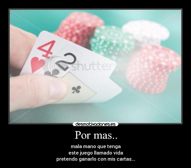 Por mas.. - mala mano que tenga
este juego llamado vida
pretendo ganarlo con mis cartas...