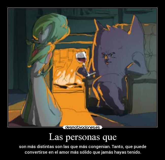 Las personas que - son más distintas son las que más congenian. Tanto, que puede
convertirse en el amor más sólido que jamás hayas tenido.