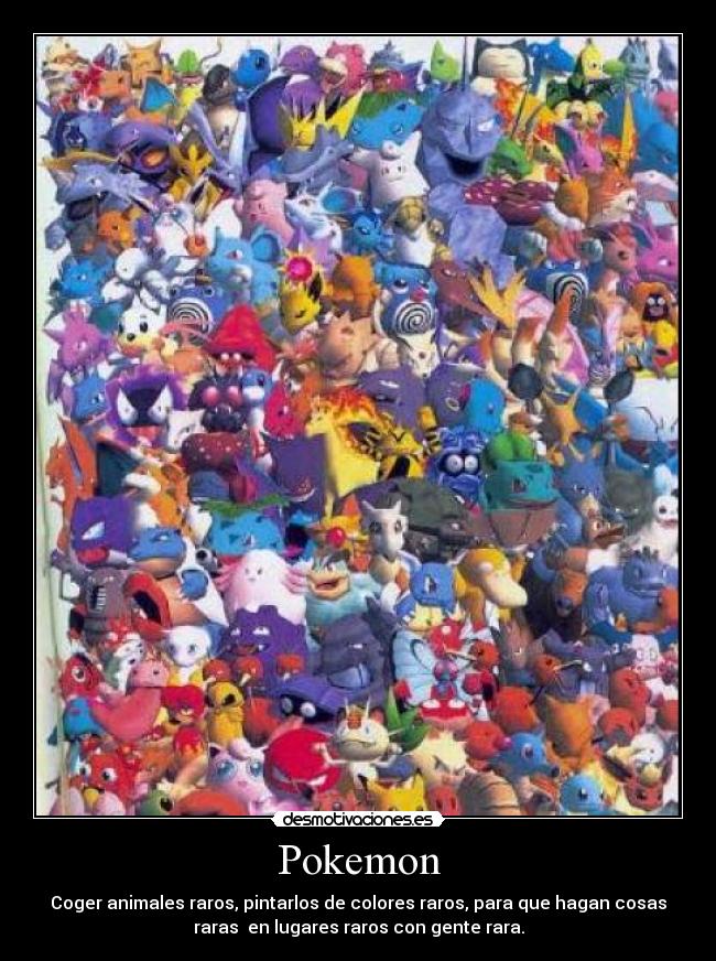 Pokemon - Coger animales raros, pintarlos de colores raros, para que hagan cosas
raras en lugares raros con gente rara.