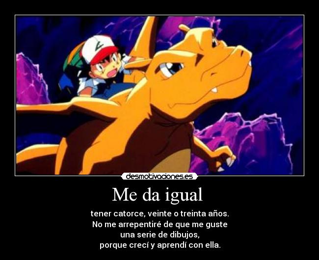 Me da igual  - tener catorce, veinte o treinta años.
No me arrepentiré de que me guste
una serie de dibujos,
porque crecí y aprendí con ella.