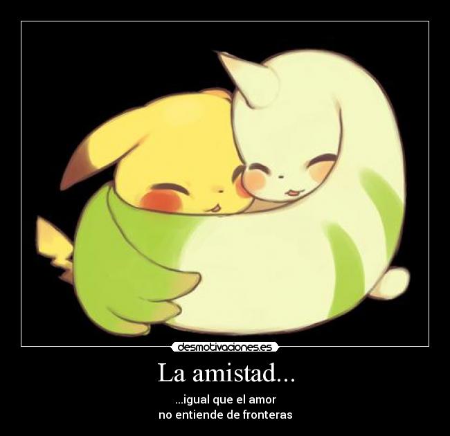 La amistad... - ...igual que el amor
no entiende de fronteras