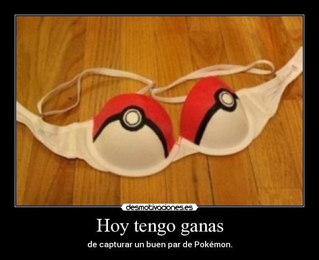 Hoy tengo ganas - de capturar un buen par de Pokémon.