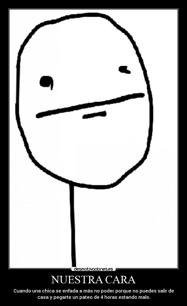NUESTRA CARA - Cuando una chica se enfada a más no poder porque no puedes salir de
casa y pegarte un pateo de 4 horas estando malo.