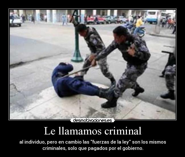 Le llamamos criminal - al individuo, pero en cambio las fuerzas de la ley son los mismos
criminales, solo que pagados por el gobierno.