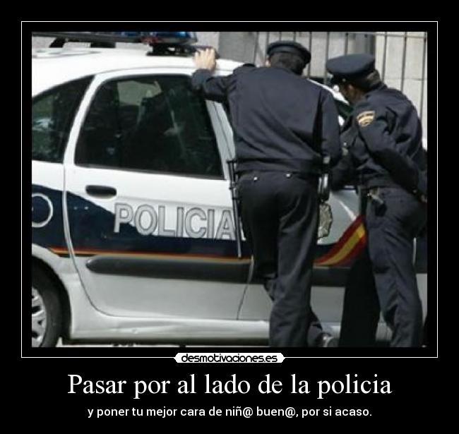 Pasar por al lado de la policia - y poner tu mejor cara de niñ@ buen@, por si acaso.