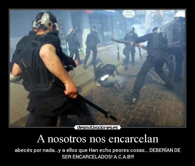 A nosotros nos encarcelan - abecés por nada...y a ellos que Han echo peores cosas... DEBERÍAN DE
SER ENCARCELADOS! A.C.A.B!!!