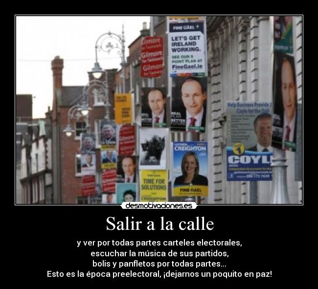 Salir a la calle - y ver por todas partes carteles electorales,
escuchar la música de sus partidos,
bolis y panfletos por todas partes...
Esto es la época preelectoral, ¡dejarnos un poquito en paz!