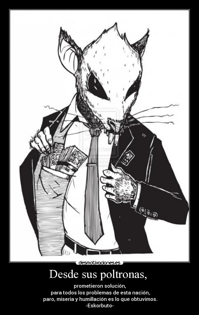 Desde sus poltronas,  - prometieron solución,
 para todos los problemas de esta nación,
 paro, miseria y humillación es lo que obtuvimos.
-Eskorbuto-