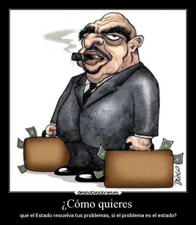 ¿Cómo quieres - que el Estado resuelva tus problemas, si el problema es el estado?