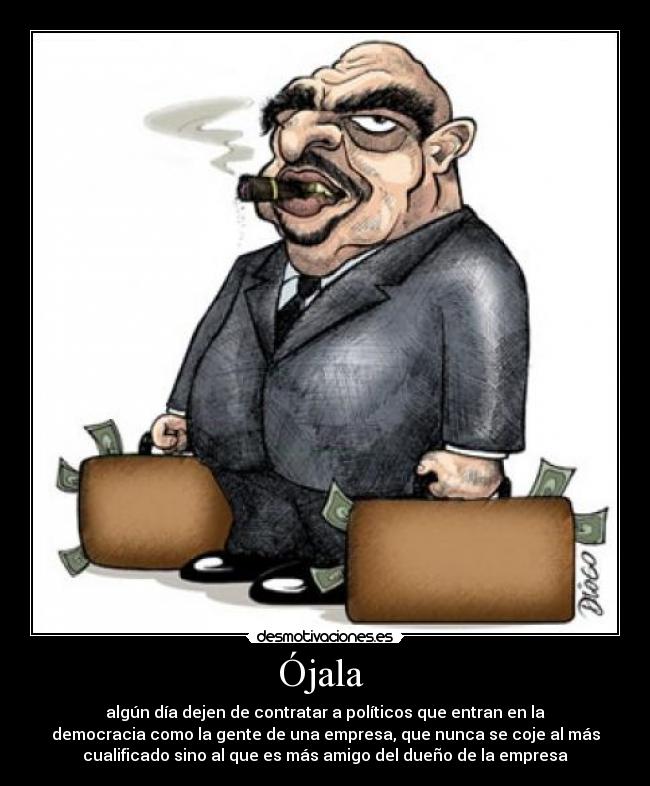 Ójala  - algún día dejen de contratar a políticos que entran en la
democracia como la gente de una empresa, que nunca se coje al más
cualificado sino al que es más amigo del dueño de la empresa