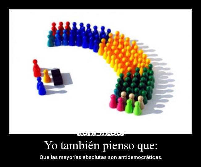 Yo también pienso que: - Que las mayorías absolutas son antidemocráticas.