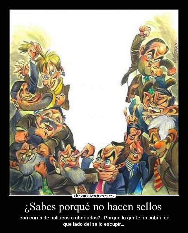 ¿Sabes porqué no hacen sellos - con caras de políticos o abogados? - Porque la gente no sabría en
que lado del sello escupir…