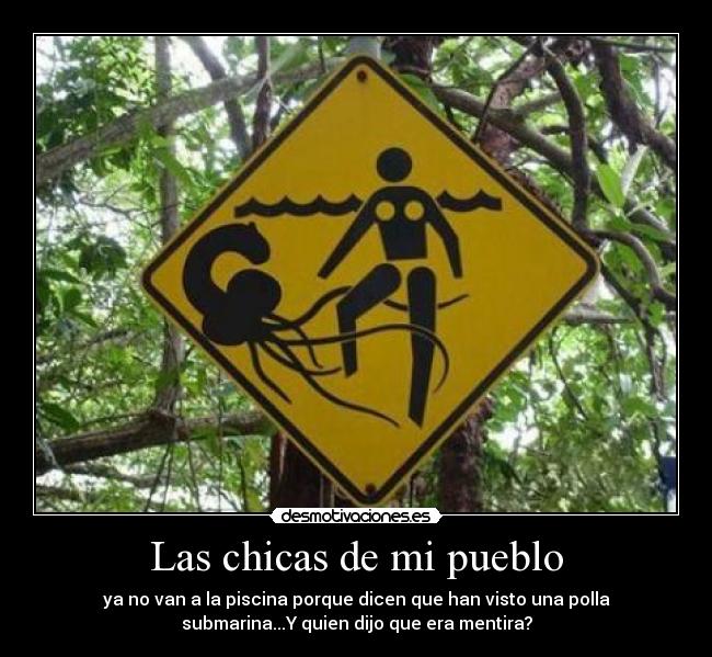 Las chicas de mi pueblo - ya no van a la piscina porque dicen que han visto una polla
submarina...Y quien dijo que era mentira?