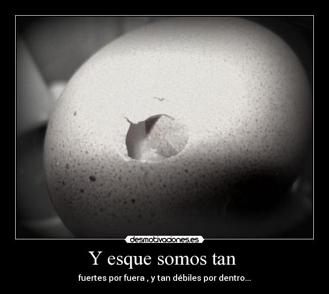 Y esque somos tan - fuertes por fuera , y tan débiles por dentro...