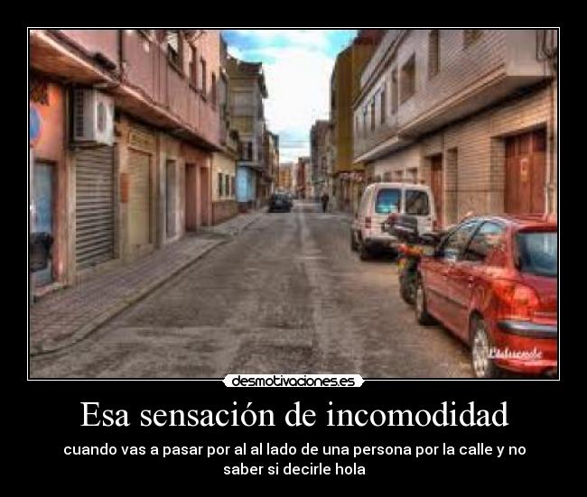 Esa sensación de incomodidad - cuando vas a pasar por al al lado de una persona por la calle y no
saber si decirle hola