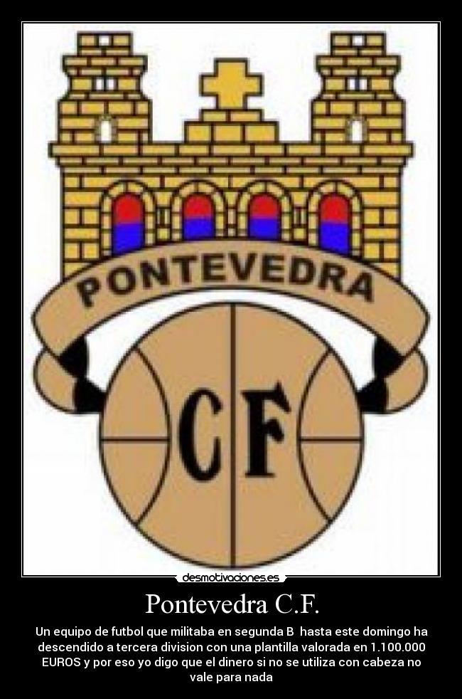 Pontevedra C.F. - Un equipo de futbol que militaba en segunda B hasta este domingo ha
descendido a tercera division con una plantilla valorada en 1.100.000
EUROS y por eso yo digo que el dinero si no se utiliza con cabeza no
vale para nada