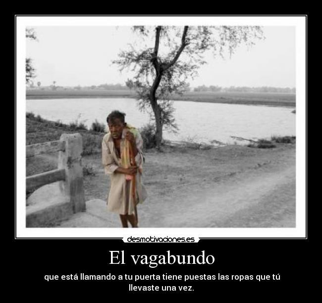 El vagabundo - que está llamando a tu puerta tiene puestas las ropas que tú llevaste una vez.