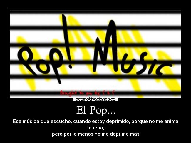 El Pop... - Esa música que escucho, cuando estoy deprimido, porque no me anima mucho,
pero por lo menos no me deprime mas