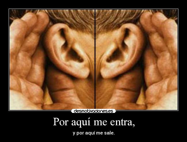 Por aquí me entra, - y por aquí me sale.