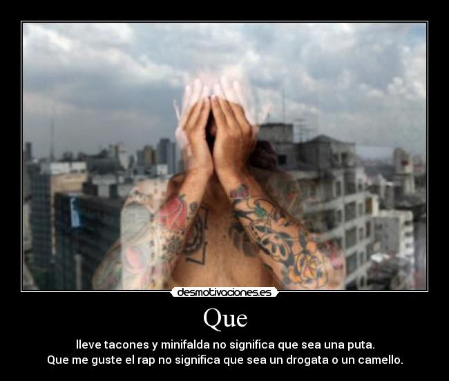 Que - lleve tacones y minifalda no significa que sea una puta.
Que me guste el rap no significa que sea un drogata o un camello.