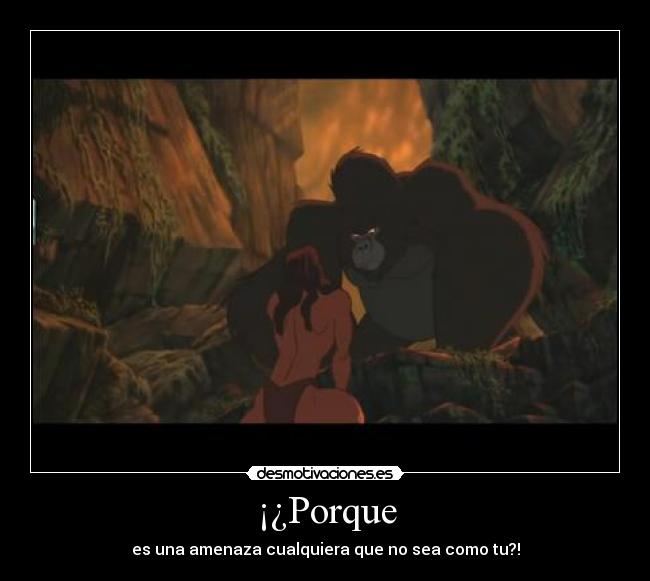 ¡¿Porque - es una amenaza cualquiera que no sea como tu?!