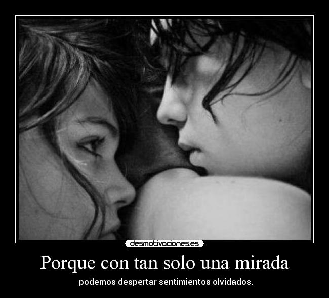 Porque con tan solo una mirada - podemos despertar sentimientos olvidados.