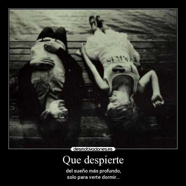 Que despierte - del sueño más profundo,
solo para verte dormir...
