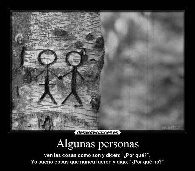 Algunas personas - ven las cosas como son y dicen: ¿Por qué?. 
Yo sueño cosas que nunca fueron y digo: ¿Por qué no?