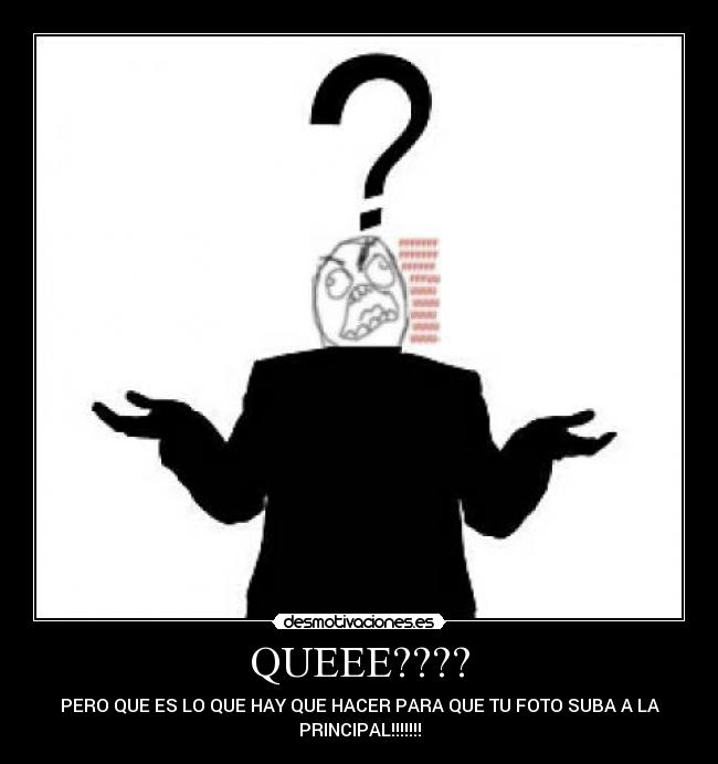 QUEEE???? - PERO QUE ES LO QUE HAY QUE HACER PARA QUE TU FOTO SUBA A LA
PRINCIPAL!!!!!!!