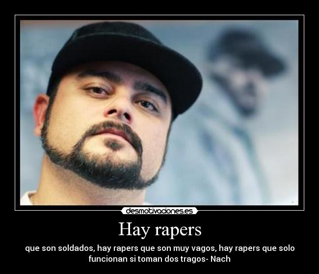 Hay rapers - que son soldados, hay rapers que son muy vagos, hay rapers que solo
funcionan si toman dos tragos- Nach