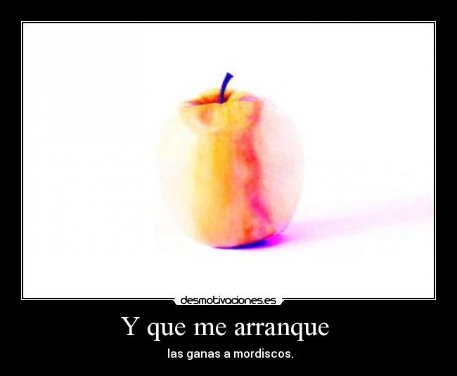Y que me arranque - las ganas a mordiscos.