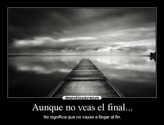 Aunque no veas el final... - No significa que no vayas a llegar al fin.