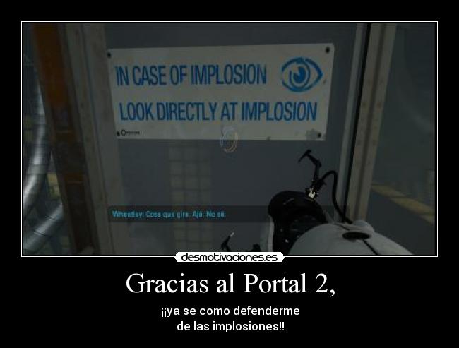 Gracias al Portal 2, - ¡¡ya se como defenderme
de las implosiones!!
