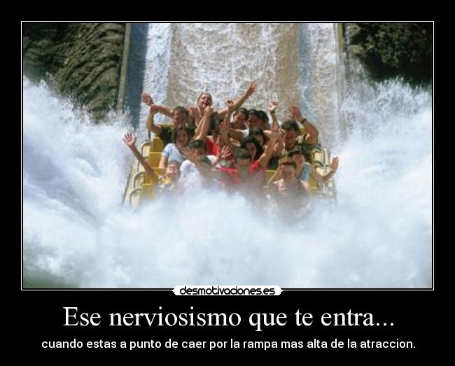 Ese nerviosismo que te entra... - cuando estas a punto de caer por la rampa mas alta de la atraccion.