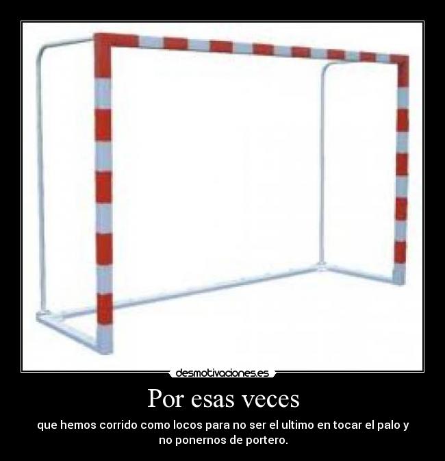 Por esas veces - que hemos corrido como locos para no ser el ultimo en tocar el palo y
no ponernos de portero.