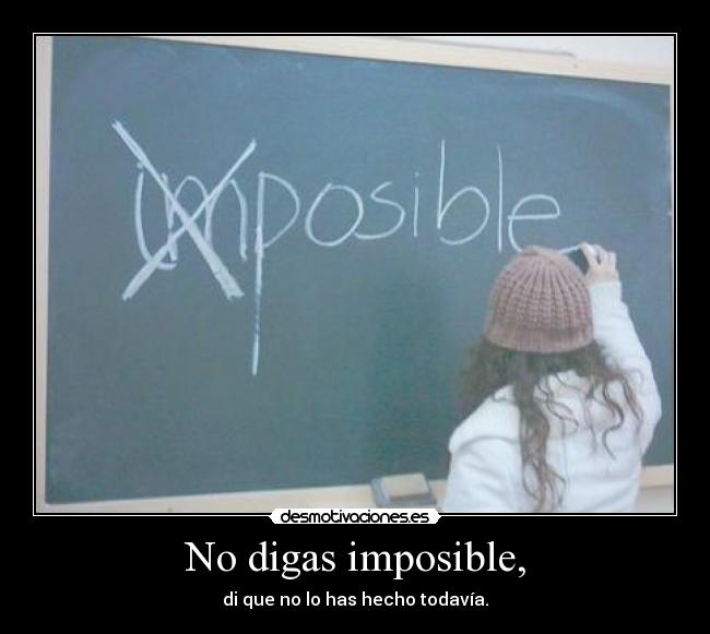 No digas imposible, - di que no lo has hecho todavía.