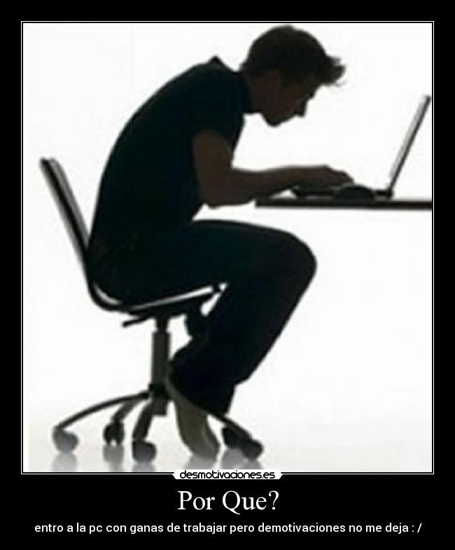 Por Que? - entro a la pc con ganas de trabajar pero demotivaciones no me deja : /