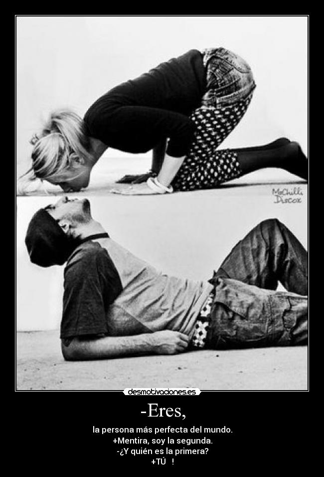 -Eres, - la persona más perfecta del mundo.
+Mentira, soy la segunda.
-¿Y quién es la primera?
+TÚ ♥ !