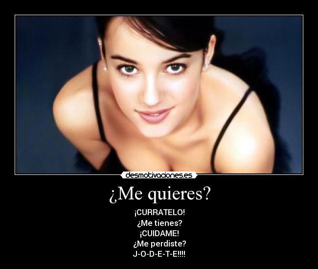 ¿Me quieres? - ¡CURRATELO!
¿Me tienes?
¡CUIDAME!
¿Me perdiste?
J-O-D-E-T-E!!!!
