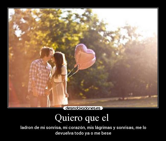 Quiero que el - ladron de mi sonrisa, mi corazón, mis lágrimas y sonrisas, me lo
devuelva todo ya o me bese