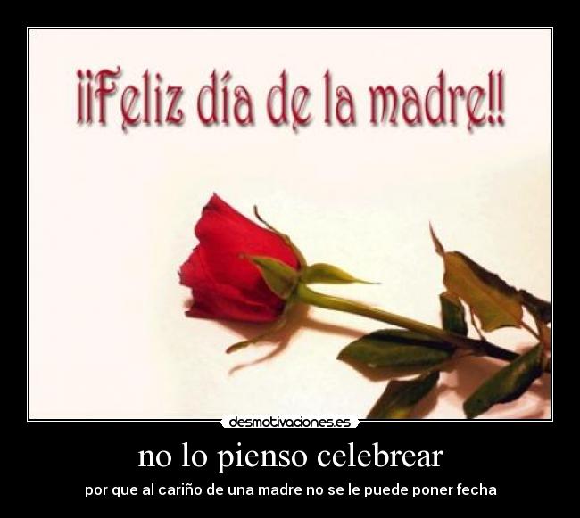 no lo pienso celebrear - por que al cariño de una madre no se le puede poner fecha