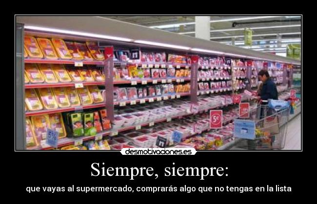 Siempre, siempre: - que vayas al supermercado, comprarás algo que no tengas en la lista