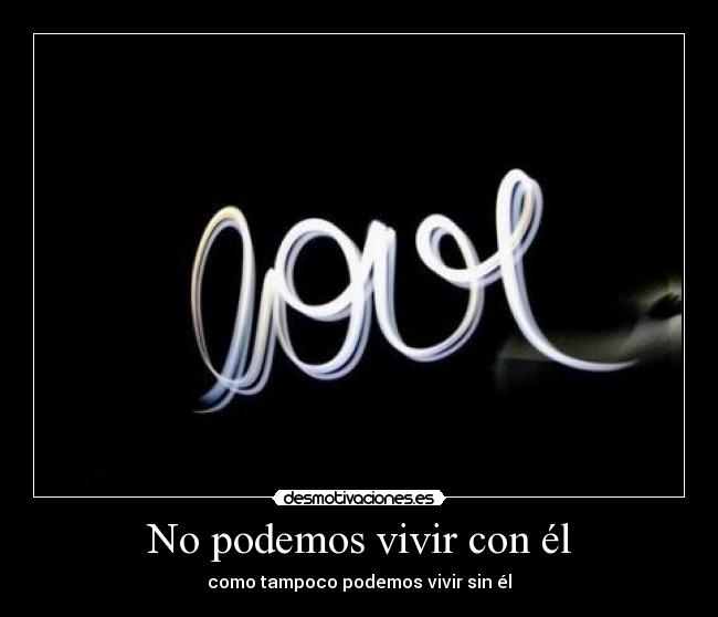 No podemos vivir con él - como tampoco podemos vivir sin él
