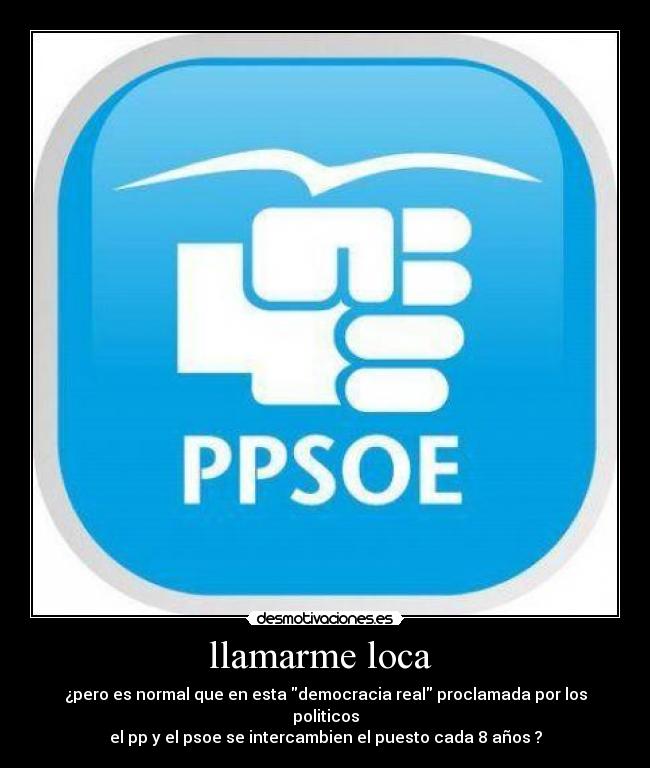 llamarme loca - ¿pero es normal que en esta democracia real proclamada por los politicos
el pp y el psoe se intercambien el puesto cada 8 años ?