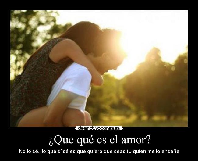 ¿Que qué es el amor? - No lo sé...lo que sí sé es que quiero que seas tu quien me lo enseñe